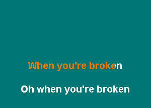 When you're broken

Oh when you're broken