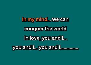 In my mind... we can
conquer the world

In love, you and I...

you and I... you and I ...............