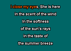 lclose my eyes, She is here
In the scent ofthe wind

In the softness

ofthe sun's rays

In the taste of

the summer breeze