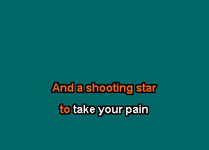 And a shooting star

to take your pain