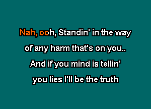 Nah, ooh, Standin' in the way

of any harm that's on you..
And ifyou mind is tellin'

you lies I'll be the truth