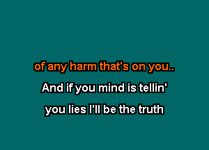 of any harm that's on you..

And ifyou mind is tellin'

you lies I'll be the truth