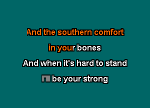 And the southern comfort

in your bones

And when it's hard to stand

I'll be your strong