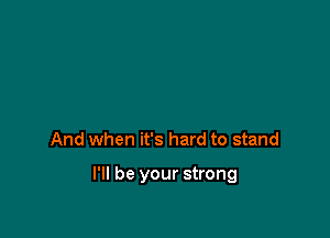 And when it's hard to stand

I'll be your strong