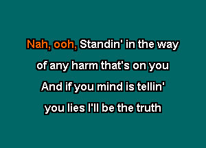 Nah, ooh, Standin' in the way

of any harm that's on you
And ifyou mind is tellin'

you lies I'll be the truth