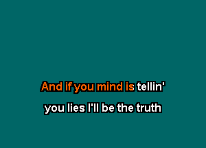 And ifyou mind is tellin'

you lies I'll be the truth