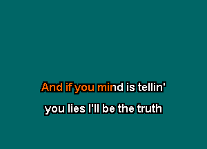 And ifyou mind is tellin'

you lies I'll be the truth