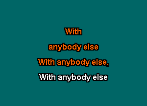 With
anybody else

With anybody else,

With anybody else