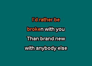 Pd rather be

broken with you

Than brand new

with anybody else