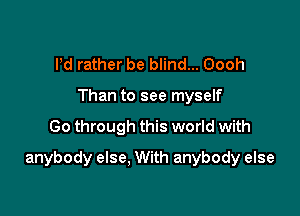 Pd rather be blind... Oooh
Than to see myself

Go through this world with

anybody else, With anybody else