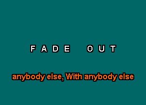 FADE OUT

anybody else, With anybody else