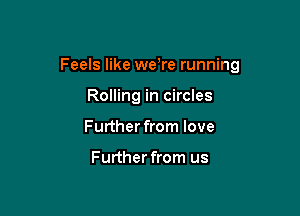 Feels like weWe running

Rolling in circles
Further from love

Further from us