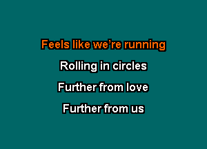 Feels like weWe running

Rolling in circles
Further from love

Further from us