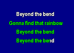 Beyond the bend
Gonna find that rainbow

Beyond the bend
Beyond the bend