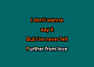 I don,t wanna

say it

But We never felt

Further from love