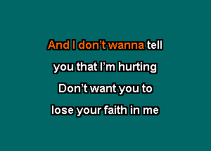 And I don,t wanna tell

you that Pm hurting

Donyt want you to

lose your faith in me