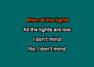 When all the lights

All the lights are low
I don t mind

No, l don t mind