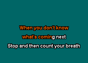 When you don,t know

what's coming next

Stop and then count your breath