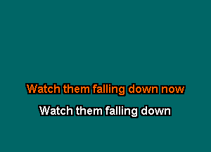 Watch them falling down now

Watch them falling down