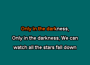 Only in the darkness,

Only in the darkness, We can

watch all the stars fall down