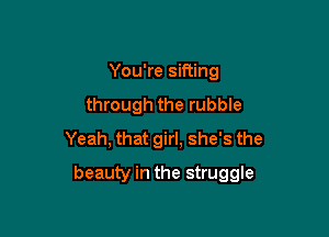 You're sifting
through the rubble
Yeah, that girl, she's the

beauty in the struggle