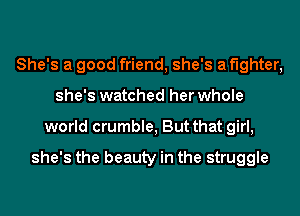 She's a good friend, she's a fighter,
she's watched her whole
world crumble, But that girl,

she's the beauty in the struggle