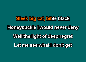 Sleek big cat, bible black

Honeysuckle I would never deny

Well the light of deep regret

Let me see whatl don't get