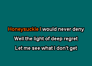 Honeysuckle I would never deny

Well the light of deep regret

Let me see whatl don't get