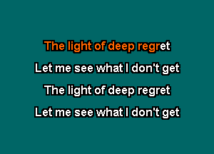 The light of deep regret
Let me see what I don't get

The light of deep regret

Let me see whatl don't get