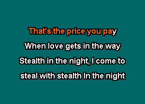 That's the price you pay

When love gets in the way

Stealth in the night, I come to

steal with stealth In the night