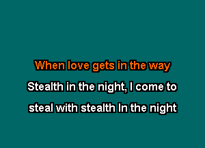 When love gets in the way

Stealth in the night, I come to

steal with stealth In the night