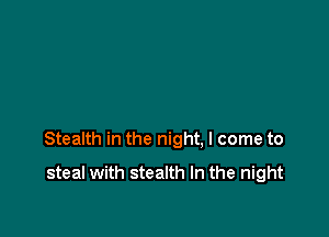 Stealth in the night, I come to

steal with stealth In the night