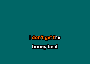 I don't get the

honey beat