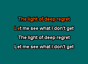 The light of deep regret
Let me see what I don't get

The light of deep regret

Let me see whatl don't get