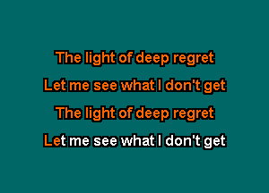 The light of deep regret
Let me see what I don't get

The light of deep regret

Let me see whatl don't get