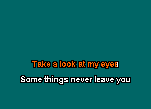 Take a look at my eyes

Some things never leave you