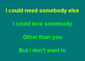 I could need somebody else

I could love somebody

Other than you

But I don't want to