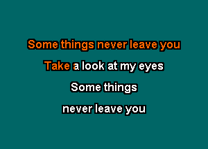 Some things never leave you

Take a look at my eyes
Some things

never leave you