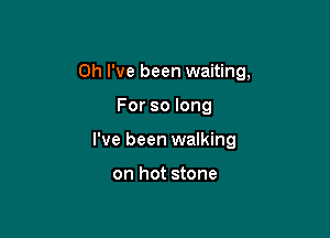 Oh I've been waiting,

For so long
I've been walking

on hot stone