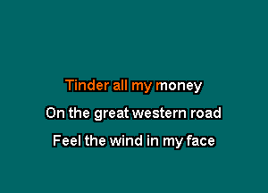 Tinder all my money

0n the great western road

Feel the wind in my face