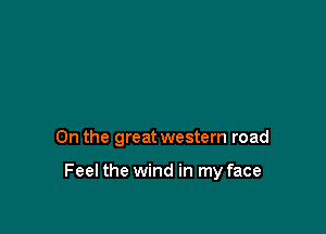 0n the great western road

Feel the wind in my face