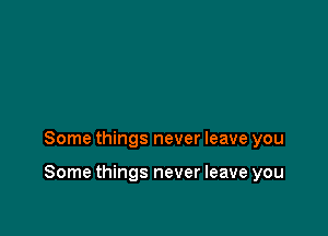 Some things never leave you

Some things never leave you