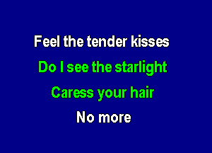 Feel the tender kisses

Do I see the starlight

Caress your hair
No more