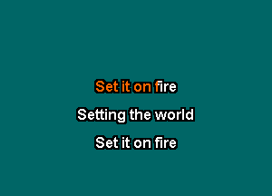 Set it on fire

Setting the world

Set it on fire