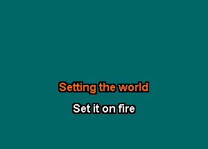 Setting the world

Set it on fire