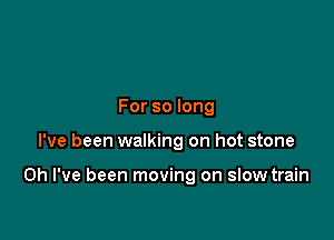 For so long

I've been walking on hot stone

Oh I've been moving on slow train