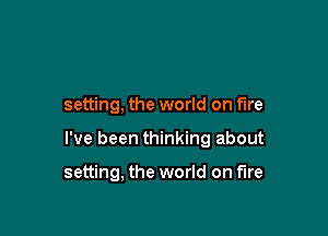 setting, the world on fire

I've been thinking about

setting, the world on fire