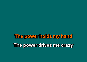 The power holds my hand

The power drives me crazy