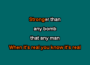 Stronger than
any bomb

that any man

When it's real you know it's real