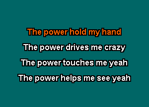 The power hold my hand
The power drives me crazy

The power touches me yeah

The power helps me see yeah